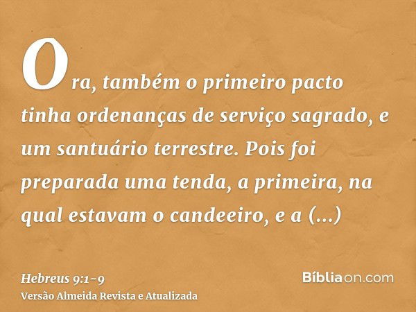 Ora, também o primeiro pacto tinha ordenanças de serviço sagrado, e um santuário terrestre.Pois foi preparada uma tenda, a primeira, na qual estavam o candeeiro