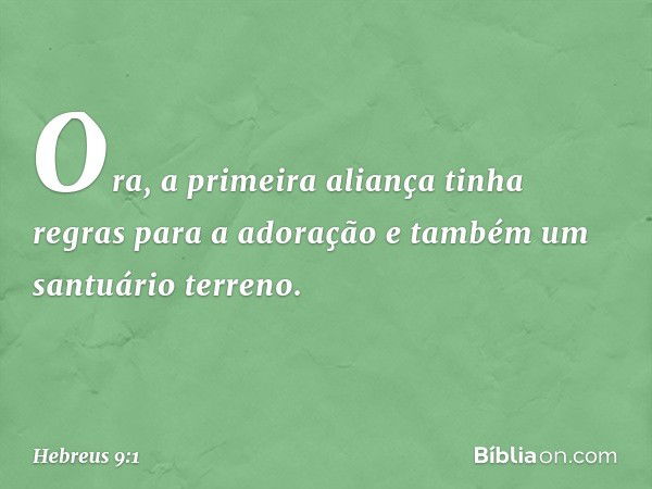 Ora, a primeira aliança tinha regras para a adoração e também um santuário terreno. -- Hebreus 9:1