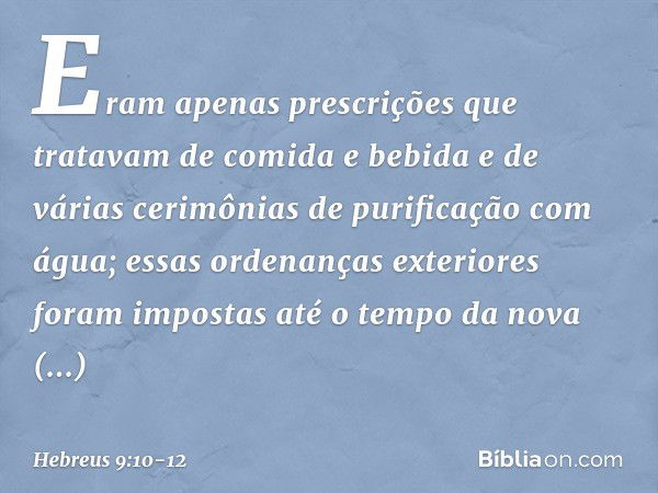 Eram apenas prescrições que tratavam de comida e bebida e de várias cerimônias de purificação com água; essas ordenanças exteriores foram impostas até o tempo d