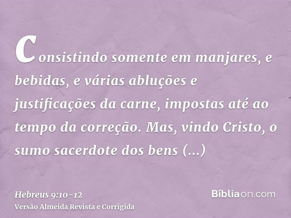 consistindo somente em manjares, e bebidas, e várias abluções e justificações da carne, impostas até ao tempo da correção.Mas, vindo Cristo, o sumo sacerdote do