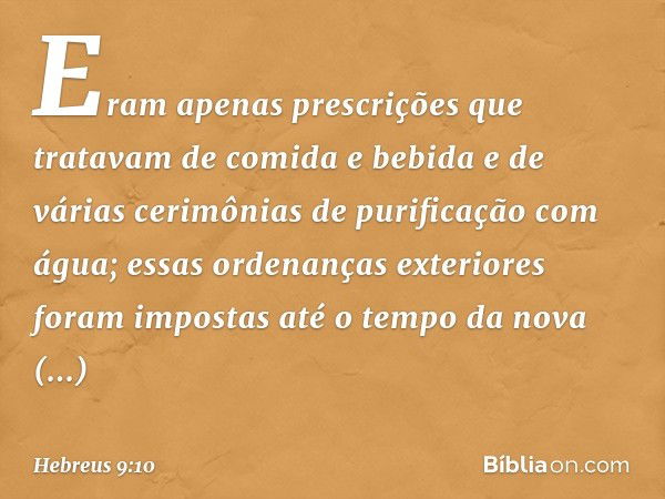 Eram apenas prescrições que tratavam de comida e bebida e de várias cerimônias de purificação com água; essas ordenanças exteriores foram impostas até o tempo d