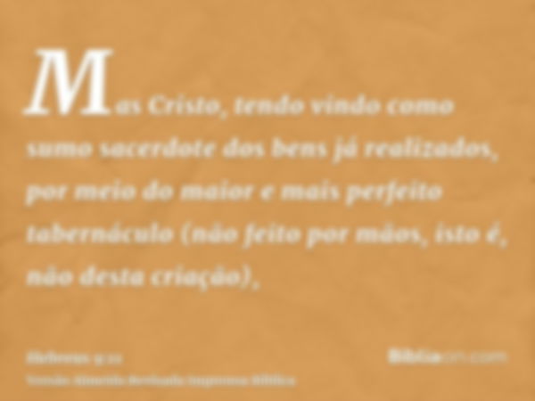 Mas Cristo, tendo vindo como sumo sacerdote dos bens já realizados, por meio do maior e mais perfeito tabernáculo (não feito por mãos, isto é, não desta criação