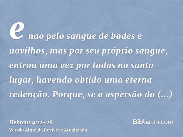 e não pelo sangue de bodes e novilhos, mas por seu próprio sangue, entrou uma vez por todas no santo lugar, havendo obtido uma eterna redenção.Porque, se a aspe