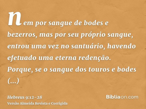 nem por sangue de bodes e bezerros, mas por seu próprio sangue, entrou uma vez no santuário, havendo efetuado uma eterna redenção.Porque, se o sangue dos touros