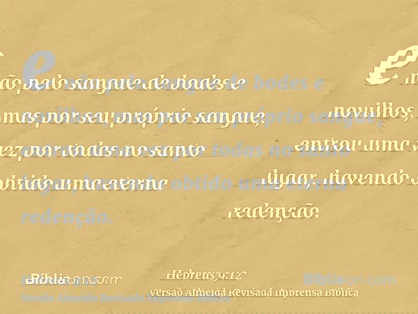 e não pelo sangue de bodes e novilhos, mas por seu próprio sangue, entrou uma vez por todas no santo lugar, havendo obtido uma eterna redenção.