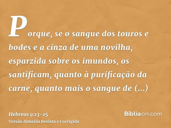 Porque, se o sangue dos touros e bodes e a cinza de uma novilha, esparzida sobre os imundos, os santificam, quanto à purificação da carne,quanto mais o sangue d