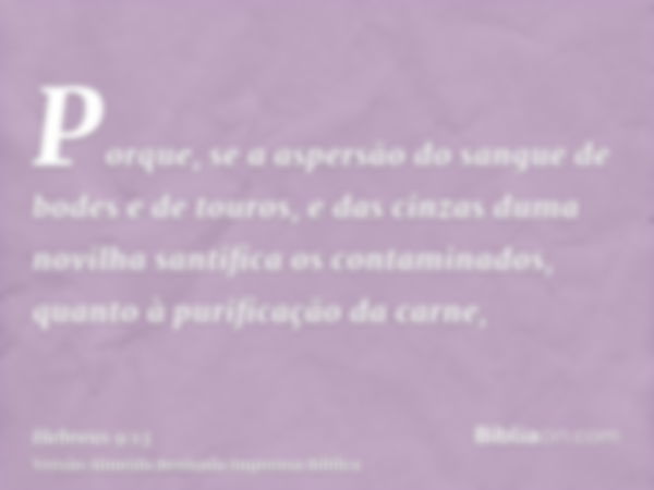 Porque, se a aspersão do sangue de bodes e de touros, e das cinzas duma novilha santifica os contaminados, quanto à purificação da carne,