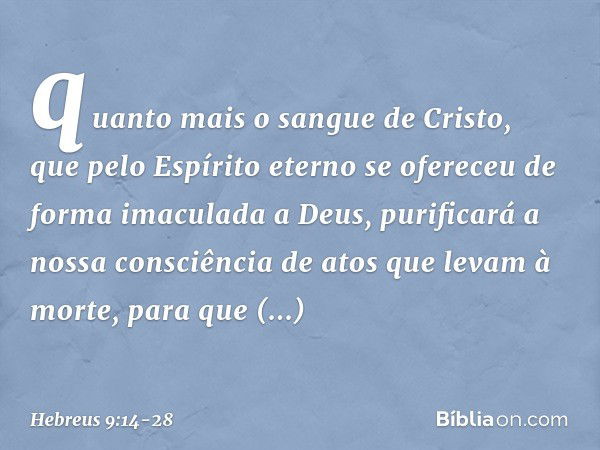 quanto mais o sangue de Cristo, que pelo Espírito eterno se ofereceu de forma imaculada a Deus, purificará a nossa consciência de atos que levam à morte, para q