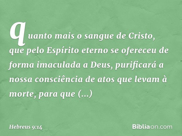 quanto mais o sangue de Cristo, que pelo Espírito eterno se ofereceu de forma imaculada a Deus, purificará a nossa consciência de atos que levam à morte, para q