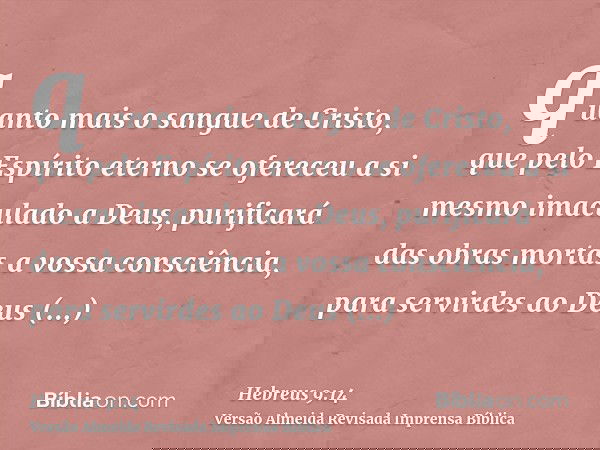 quanto mais o sangue de Cristo, que pelo Espírito eterno se ofereceu a si mesmo imaculado a Deus, purificará das obras mortas a vossa consciência, para servirde