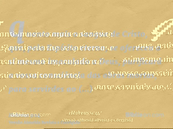 quanto mais o sangue de Cristo, que, pelo Espírito eterno, se ofereceu a si mesmo imaculado a Deus, purificará a vossa consciência das obras mortas, para servir