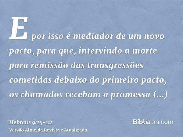 E por isso é mediador de um novo pacto, para que, intervindo a morte para remissão das transgressões cometidas debaixo do primeiro pacto, os chamados recebam a 