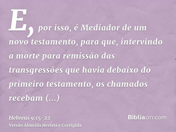 E, por isso, é Mediador de um novo testamento, para que, intervindo a morte para remissão das transgressões que havia debaixo do primeiro testamento, os chamado