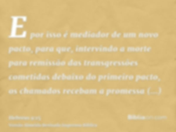 E por isso é mediador de um novo pacto, para que, intervindo a morte para remissão das transgressões cometidas debaixo do primeiro pacto, os chamados recebam a 