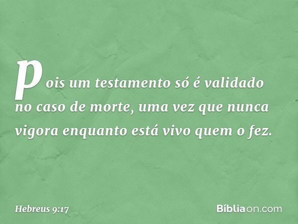 pois um testamento só é validado no caso de morte, uma vez que nunca vigora enquanto está vivo quem o fez. -- Hebreus 9:17