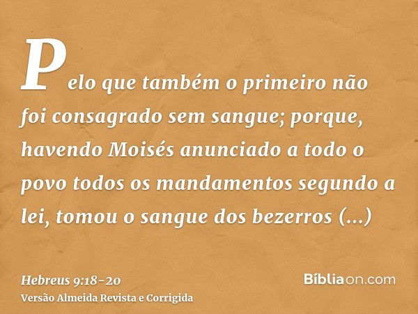 Pelo que também o primeiro não foi consagrado sem sangue;porque, havendo Moisés anunciado a todo o povo todos os mandamentos segundo a lei, tomou o sangue dos b