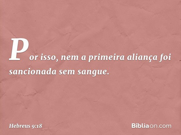 Por isso, nem a primeira aliança foi sancionada sem sangue. -- Hebreus 9:18