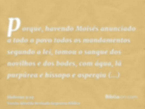 porque, havendo Moisés anunciado a todo o povo todos os mandamentos segundo a lei, tomou o sangue dos novilhos e dos bodes, com água, lã purpúrea e hissopo e as