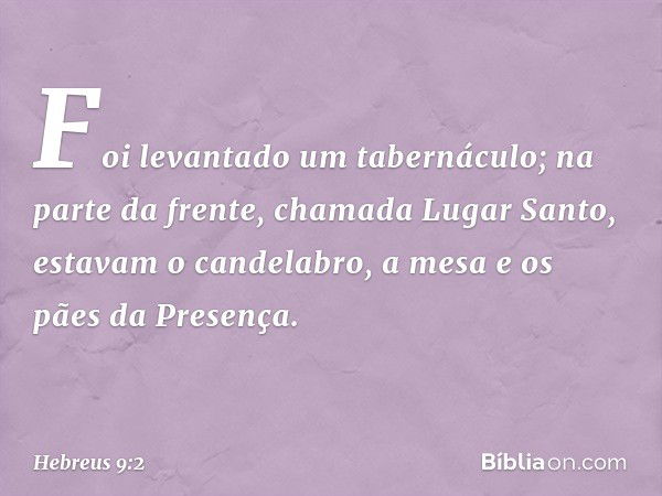 Foi levantado um tabernáculo; na parte da frente, chamada Lugar Santo, estavam o candelabro, a mesa e os pães da Presença. -- Hebreus 9:2