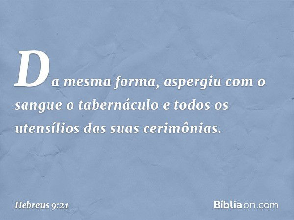 Da mesma forma, aspergiu com o sangue o tabernáculo e todos os utensílios das suas cerimônias. -- Hebreus 9:21