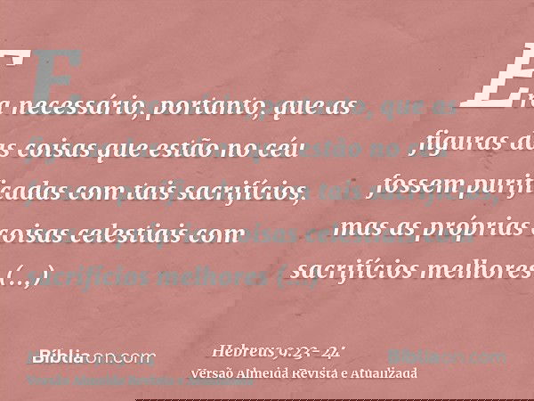 Era necessário, portanto, que as figuras das coisas que estão no céu fossem purificadas com tais sacrifícios, mas as próprias coisas celestiais com sacrifícios 