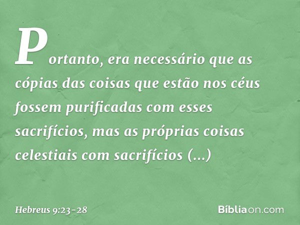 Portanto, era necessário que as cópias das coisas que estão nos céus fossem purificadas com esses sacrifícios, mas as próprias coisas celestiais com sacrifícios