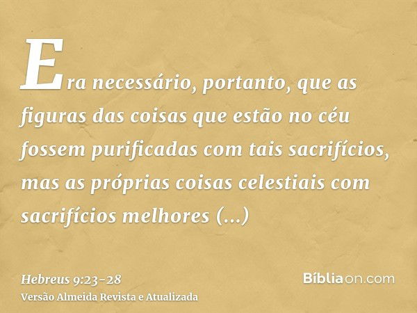 Era necessário, portanto, que as figuras das coisas que estão no céu fossem purificadas com tais sacrifícios, mas as próprias coisas celestiais com sacrifícios 