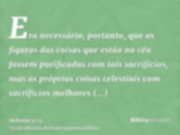 Era necessário, portanto, que as figuras das coisas que estão no céu fossem purificadas com tais sacrifícios, mas as próprias coisas celestiais com sacrifícios 