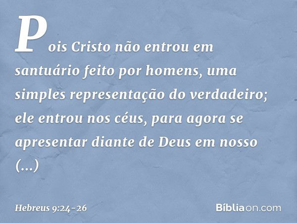 Pois Cristo não entrou em santuário feito por homens, uma simples representação do verdadeiro; ele entrou nos céus, para agora se apresentar diante de Deus em n