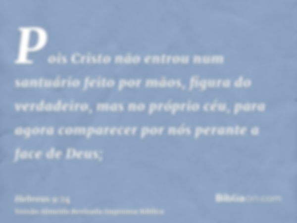 Pois Cristo não entrou num santuário feito por mãos, figura do verdadeiro, mas no próprio céu, para agora comparecer por nós perante a face de Deus;