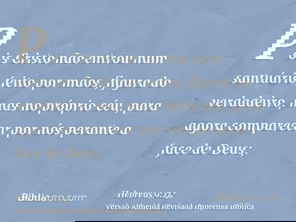 Pois Cristo não entrou num santuário feito por mãos, figura do verdadeiro, mas no próprio céu, para agora comparecer por nós perante a face de Deus;