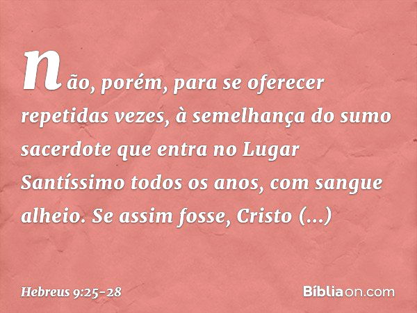 não, porém, para se oferecer repetidas vezes, à semelhança do sumo sacerdote que entra no Lugar Santíssimo todos os anos, com sangue alheio. Se assim fosse, Cri