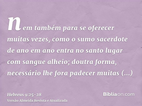 nem também para se oferecer muitas vezes, como o sumo sacerdote de ano em ano entra no santo lugar com sangue alheio;doutra forma, necessário lhe fora padecer m