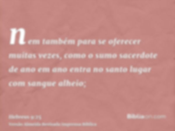 nem também para se oferecer muitas vezes, como o sumo sacerdote de ano em ano entra no santo lugar com sangue alheio;