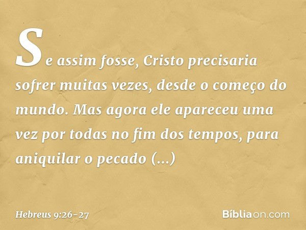 Se assim fosse, Cristo precisaria sofrer muitas vezes, desde o começo do mundo. Mas agora ele apareceu uma vez por todas no fim dos tempos, para aniquilar o pec