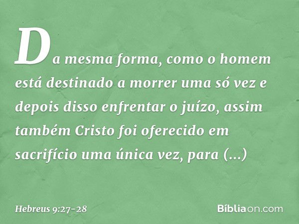 Da mesma forma, como o homem está destinado a morrer uma só vez e depois disso enfrentar o juízo, assim também Cristo foi oferecido em sacrifício uma única vez,