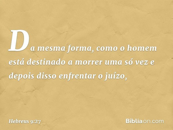 Da mesma forma, como o homem está destinado a morrer uma só vez e depois disso enfrentar o juízo, -- Hebreus 9:27