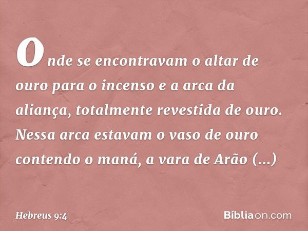 onde se encontravam o altar de ouro para o incenso e a arca da aliança, totalmente revestida de ouro. Nessa arca estavam o vaso de ouro contendo o maná, a vara 