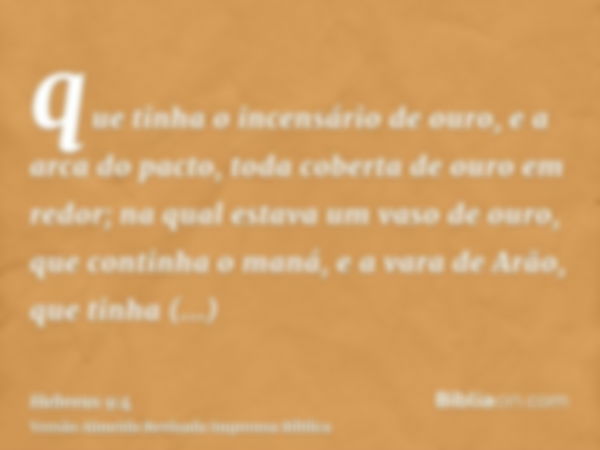 que tinha o incensário de ouro, e a arca do pacto, toda coberta de ouro em redor; na qual estava um vaso de ouro, que continha o maná, e a vara de Arão, que tin