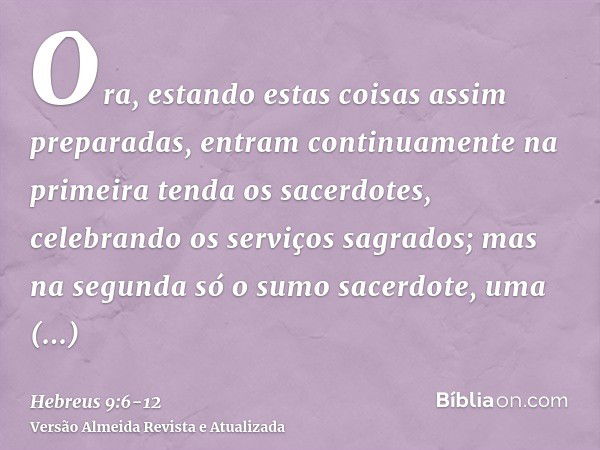 Ora, estando estas coisas assim preparadas, entram continuamente na primeira tenda os sacerdotes, celebrando os serviços sagrados;mas na segunda só o sumo sacer