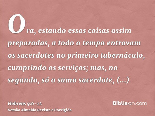 Ora, estando essas coisas assim preparadas, a todo o tempo entravam os sacerdotes no primeiro tabernáculo, cumprindo os serviços;mas, no segundo, só o sumo sace