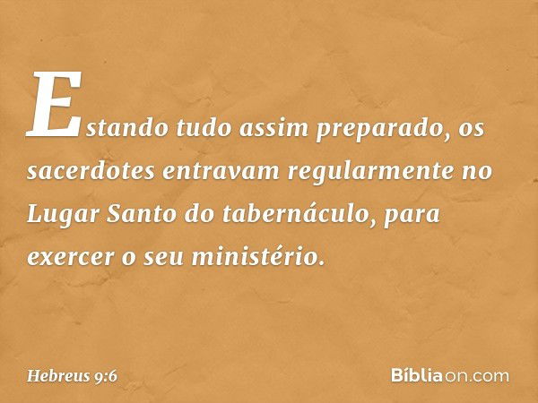 Estando tudo assim preparado, os sacerdotes entravam regularmente no Lugar Santo do tabernáculo, para exercer o seu ministério. -- Hebreus 9:6