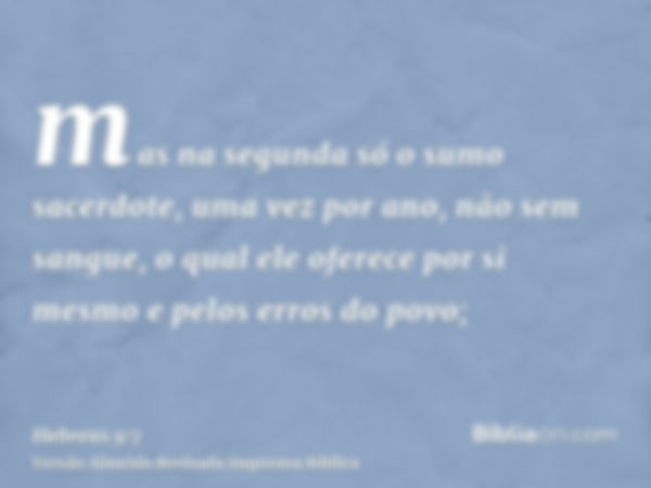 mas na segunda só o sumo sacerdote, uma vez por ano, não sem sangue, o qual ele oferece por si mesmo e pelos erros do povo;