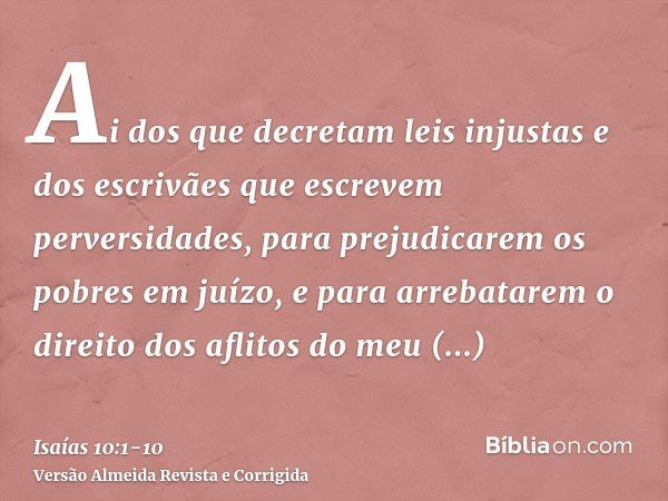 Ai dos que decretam leis injustas e dos escrivães que escrevem perversidades,para prejudicarem os pobres em juízo, e para arrebatarem o direito dos aflitos do m