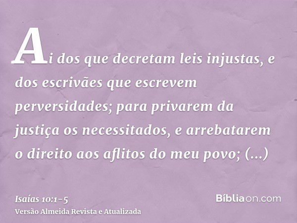 Ai dos que decretam leis injustas, e dos escrivães que escrevem perversidades;para privarem da justiça os necessitados, e arrebatarem o direito aos aflitos do m