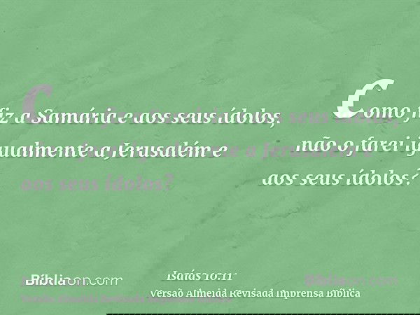 como fiz a Samária e aos seus ídolos, não o farei igualmente a Jerusalém e aos seus ídolos?