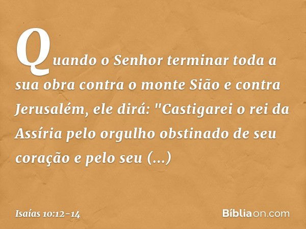 Quando o Senhor terminar toda a sua obra contra o monte Sião e contra Jerusalém, ele dirá: "Castigarei o rei da Assíria pelo orgulho obstinado de seu coração e 