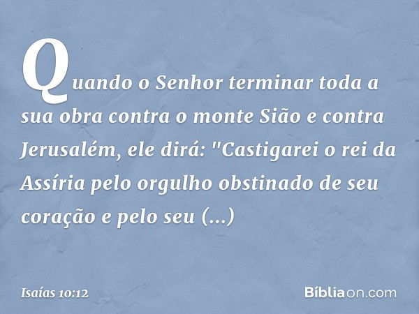 Quando o Senhor terminar toda a sua obra contra o monte Sião e contra Jerusalém, ele dirá: "Castigarei o rei da Assíria pelo orgulho obstinado de seu coração e 