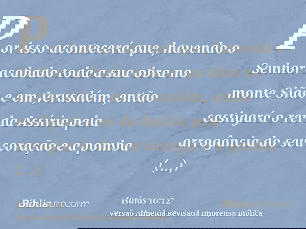 Por isso acontecerá que, havendo o Senhor acabado toda a sua obra no monte Sião e em Jerusalém, então castigará o rei da Assíria pela arrogância do seu coração