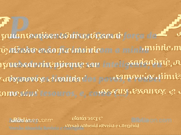 Porquanto disse: Com a força da minha mão fiz isto e com a minha sabedoria, porque sou inteligente; eu removi os limites dos povos, e roubei os seus tesouros, e
